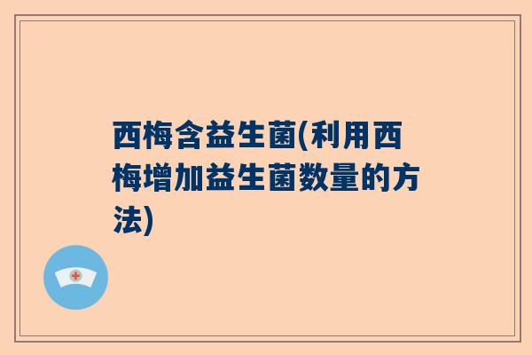 西梅含益生菌(利用西梅增加益生菌数量的方法)