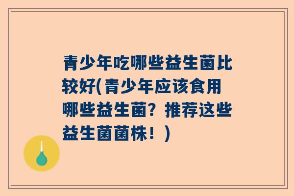 青少年吃哪些益生菌比较好(青少年应该食用哪些益生菌？推荐这些益生菌菌株！)