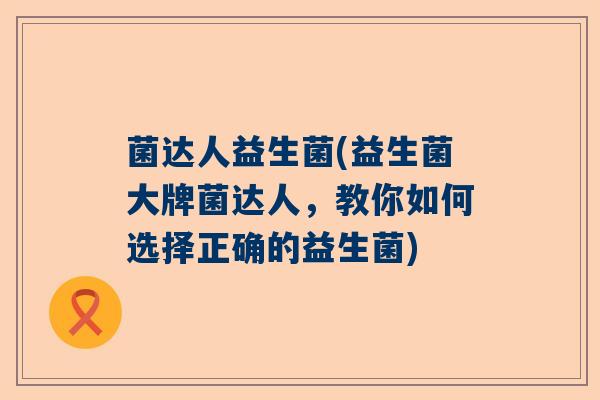 菌达人益生菌(益生菌大牌菌达人，教你如何选择正确的益生菌)