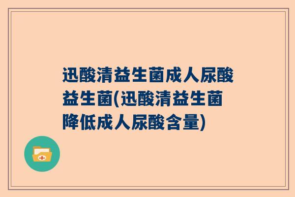 迅酸清益生菌成人尿酸益生菌(迅酸清益生菌降低成人尿酸含量)