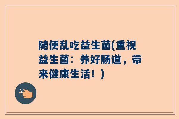 随便乱吃益生菌(重视益生菌：养好肠道，带来健康生活！)