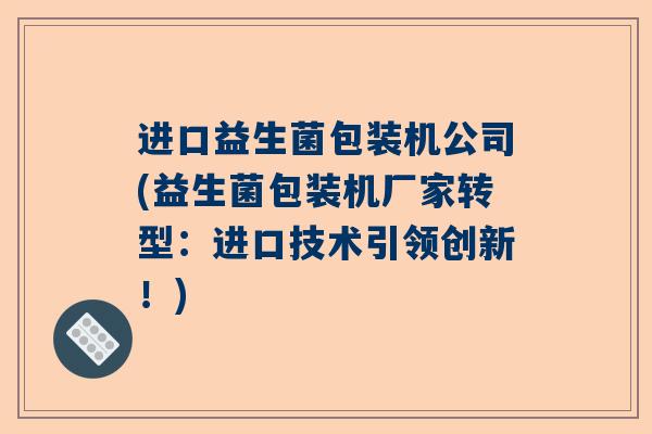 进口益生菌包装机公司(益生菌包装机厂家转型：进口技术引领创新！)
