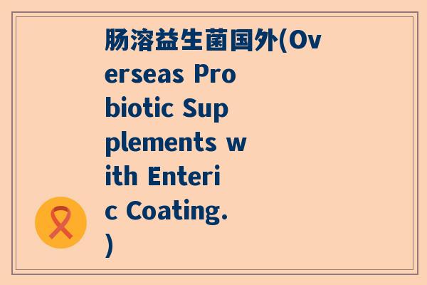 肠溶益生菌国外(Overseas Probiotic Supplements with Enteric Coating.)