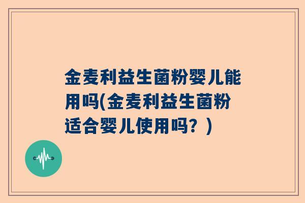 金麦利益生菌粉婴儿能用吗(金麦利益生菌粉适合婴儿使用吗？)