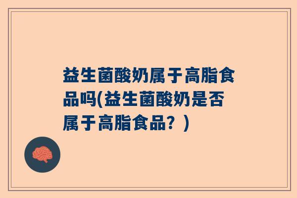 益生菌酸奶属于高脂食品吗(益生菌酸奶是否属于高脂食品？)