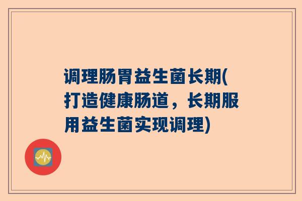 调理肠胃益生菌长期(打造健康肠道，长期服用益生菌实现调理)