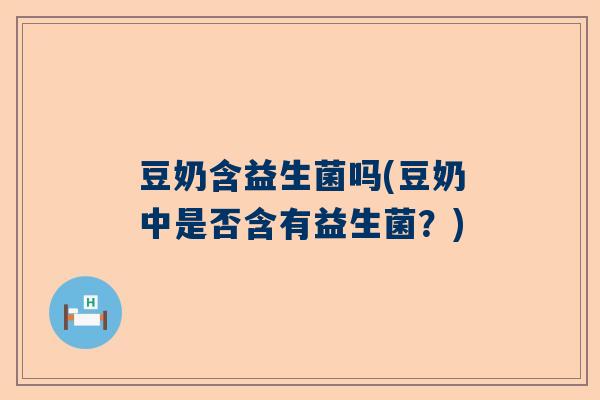 豆奶含益生菌吗(豆奶中是否含有益生菌？)