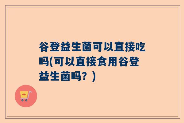 谷登益生菌可以直接吃吗(可以直接食用谷登益生菌吗？)