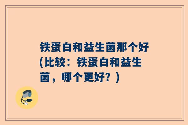铁蛋白和益生菌那个好(比较：铁蛋白和益生菌，哪个更好？)