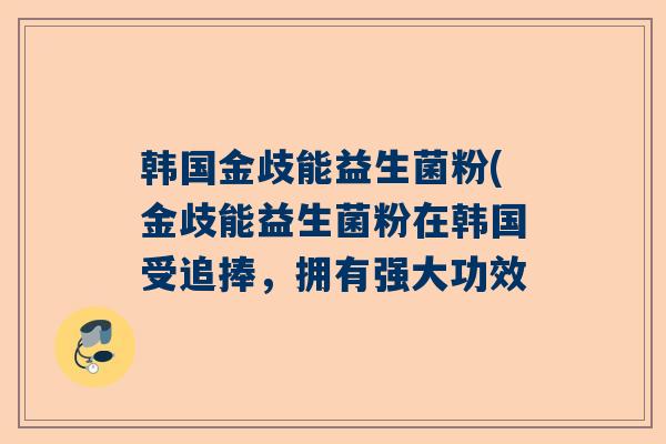 韩国金歧能益生菌粉(金歧能益生菌粉在韩国受追捧，拥有强大功效