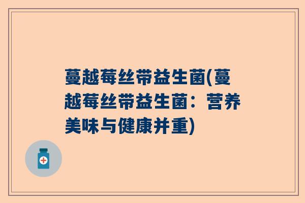 蔓越莓丝带益生菌(蔓越莓丝带益生菌：营养美味与健康并重)
