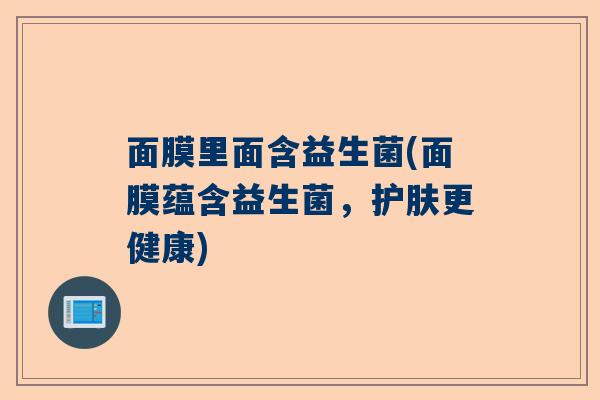 面膜里面含益生菌(面膜蕴含益生菌，护肤更健康)