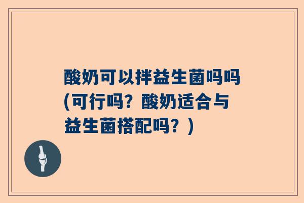 酸奶可以拌益生菌吗吗(可行吗？酸奶适合与益生菌搭配吗？)