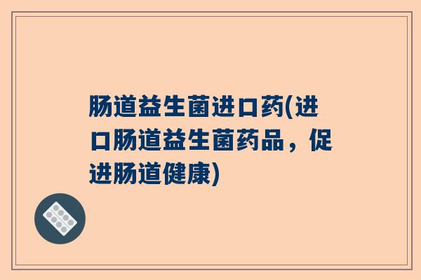 肠道益生菌进口药(进口肠道益生菌药品，促进肠道健康)
