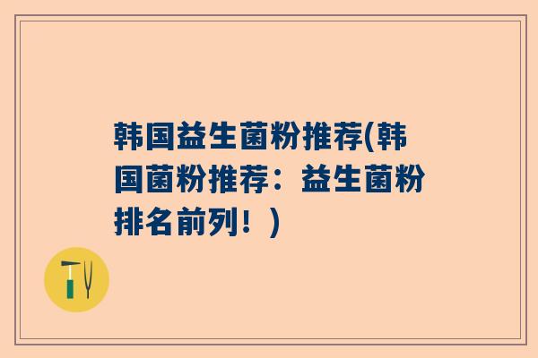 韩国益生菌粉推荐(韩国菌粉推荐：益生菌粉排名前列！)