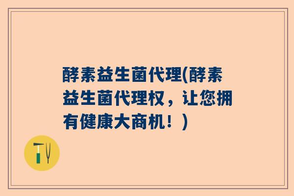酵素益生菌代理(酵素益生菌代理权，让您拥有健康大商机！)