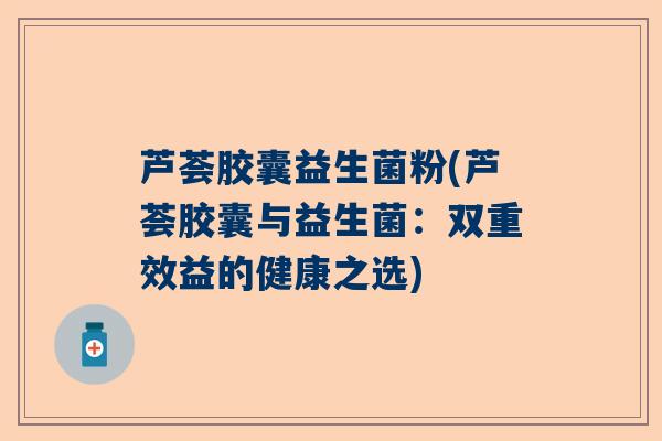 芦荟胶囊益生菌粉(芦荟胶囊与益生菌：双重效益的健康之选)
