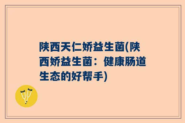 陕西天仁娇益生菌(陕西娇益生菌：健康肠道生态的好帮手)