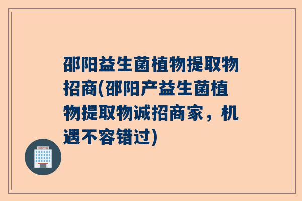 邵阳益生菌植物提取物招商(邵阳产益生菌植物提取物诚招商家，机遇不容错过)