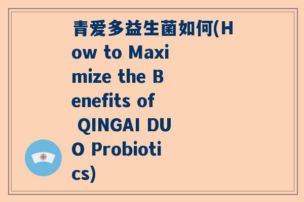 青爱多益生菌如何(How to Maximize the Benefits of QINGAI DUO Probiotics)