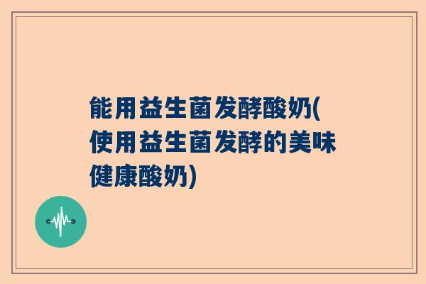 能用益生菌发酵酸奶(使用益生菌发酵的美味健康酸奶)