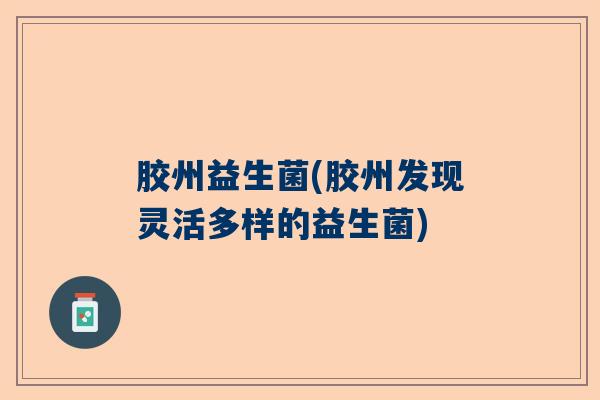 胶州益生菌(胶州发现灵活多样的益生菌)