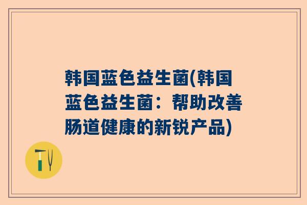 韩国蓝色益生菌(韩国蓝色益生菌：帮助改善肠道健康的新锐产品)
