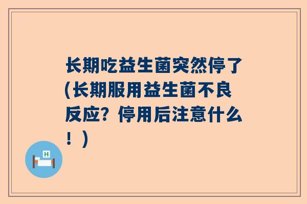 长期吃益生菌突然停了(长期服用益生菌不良反应？停用后注意什么！)