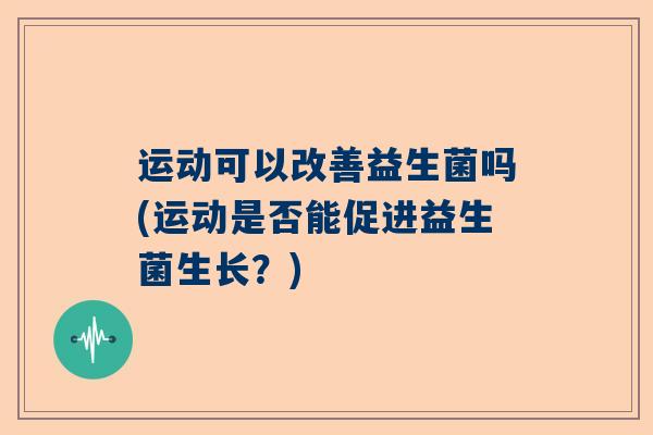 运动可以改善益生菌吗(运动是否能促进益生菌生长？)
