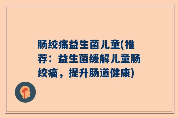 肠绞痛益生菌儿童(推荐：益生菌缓解儿童肠绞痛，提升肠道健康)