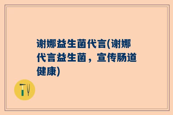 谢娜益生菌代言(谢娜代言益生菌，宣传肠道健康)