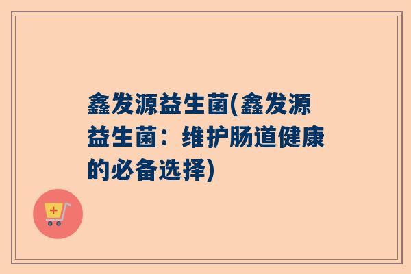 鑫发源益生菌(鑫发源益生菌：维护肠道健康的必备选择)