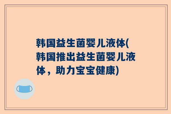 韩国益生菌婴儿液体(韩国推出益生菌婴儿液体，助力宝宝健康)