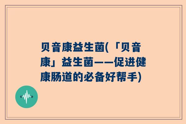 贝音康益生菌(「贝音康」益生菌——促进健康肠道的必备好帮手)