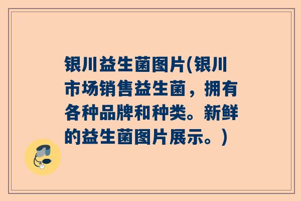 银川益生菌图片(银川市场销售益生菌，拥有各种品牌和种类。新鲜的益生菌图片展示。)
