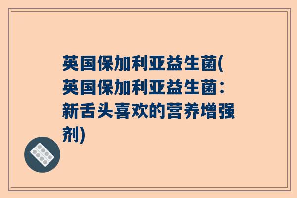 英国保加利亚益生菌(英国保加利亚益生菌：新舌头喜欢的营养增强剂)