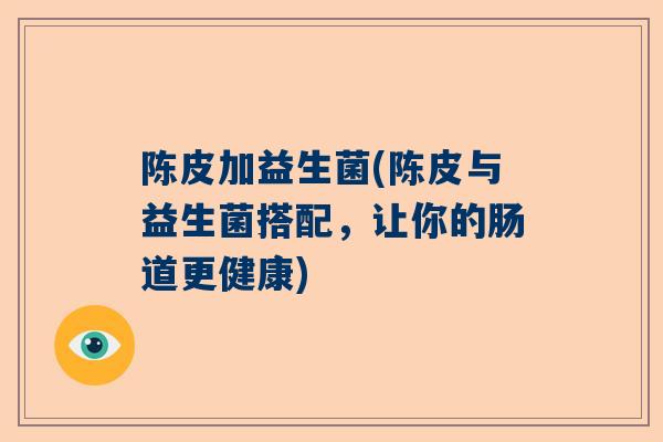 陈皮加益生菌(陈皮与益生菌搭配，让你的肠道更健康)