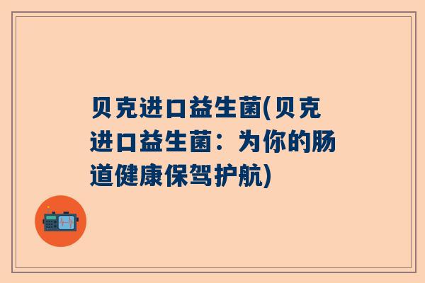 贝克进口益生菌(贝克进口益生菌：为你的肠道健康保驾护航)