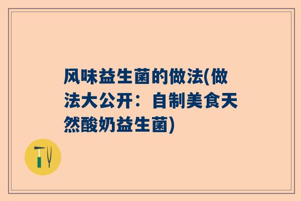 风味益生菌的做法(做法大公开：自制美食天然酸奶益生菌)