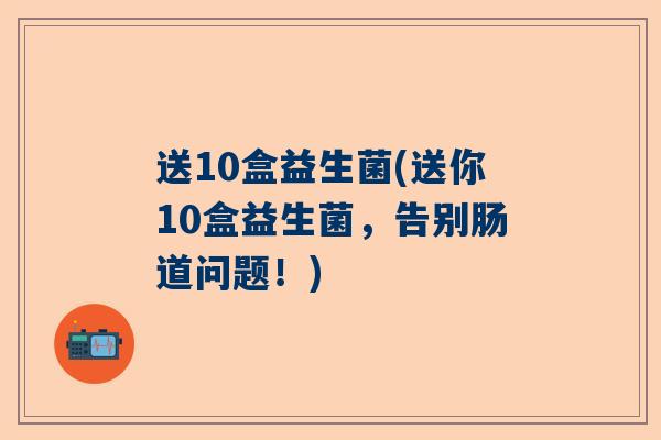 送10盒益生菌(送你10盒益生菌，告别肠道问题！)