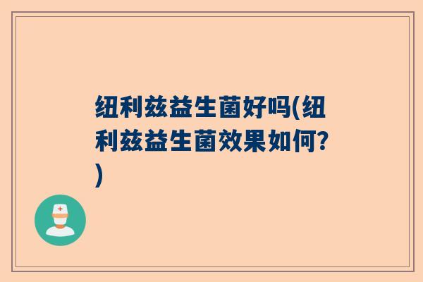 纽利兹益生菌好吗(纽利兹益生菌效果如何？)