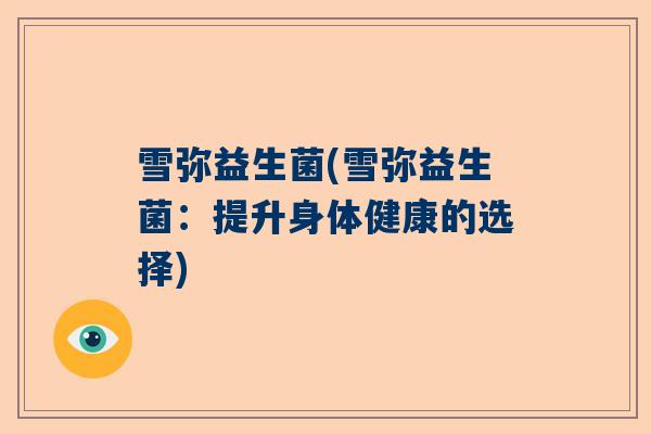 雪弥益生菌(雪弥益生菌：提升身体健康的选择)