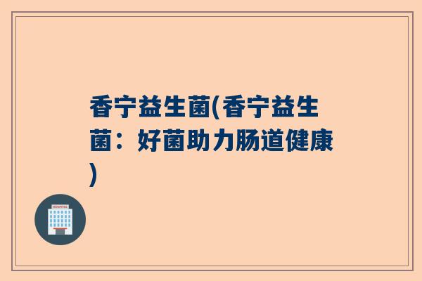 香宁益生菌(香宁益生菌:好菌助力肠道健康) 香宁益生菌(香宁益生菌:好菌助力肠道健康)