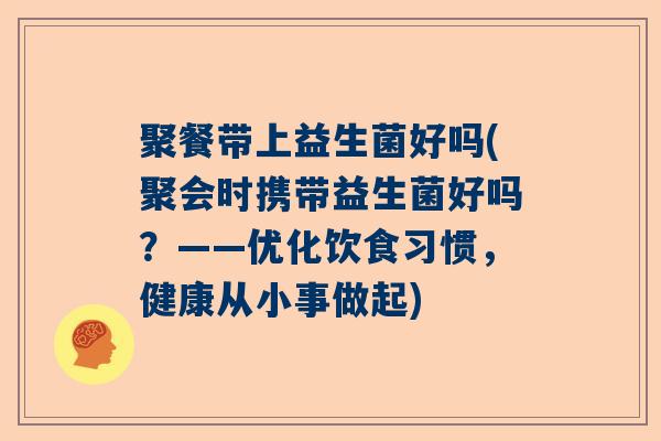 聚餐带上益生菌好吗(聚会时携带益生菌好吗?——优化饮食习惯,健康从小事做起) 聚餐带上益生菌好吗(聚会时携带益生菌好吗?——优化饮食习惯,健康从小事做起)