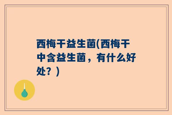 西梅干益生菌(西梅干中含益生菌,有什么好处?) 西梅干益生菌(西梅干中含益生菌,有什么好处?)
