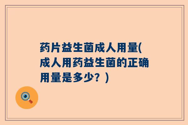 药片益生菌成人用量(成人用药益生菌的正确用量是多少？)