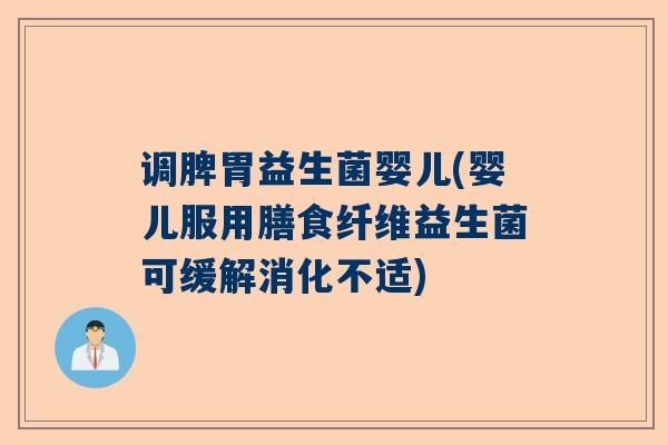 调脾胃益生菌婴儿(婴儿服用膳食纤维益生菌可缓解消化不适)