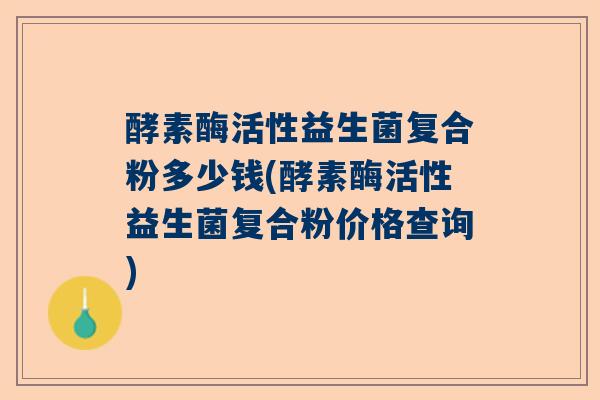 酵素酶活性益生菌复合粉多少钱(酵素酶活性益生菌复合粉价格查询) 酵素酶活性益生菌复合粉多少钱(酵素酶活性益生菌复合粉价格查询)