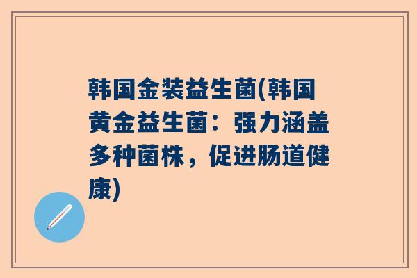 韩国金装益生菌(韩国黄金益生菌:强力涵盖多种菌株,促进肠道健康) 韩国金装益生菌(韩国黄金益生菌:强力涵盖多种菌株,促进肠道健康)