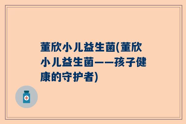 董欣小儿益生菌(董欣小儿益生菌——孩子健康的守护者) 董欣小儿益生菌(董欣小儿益生菌——孩子健康的守护者)